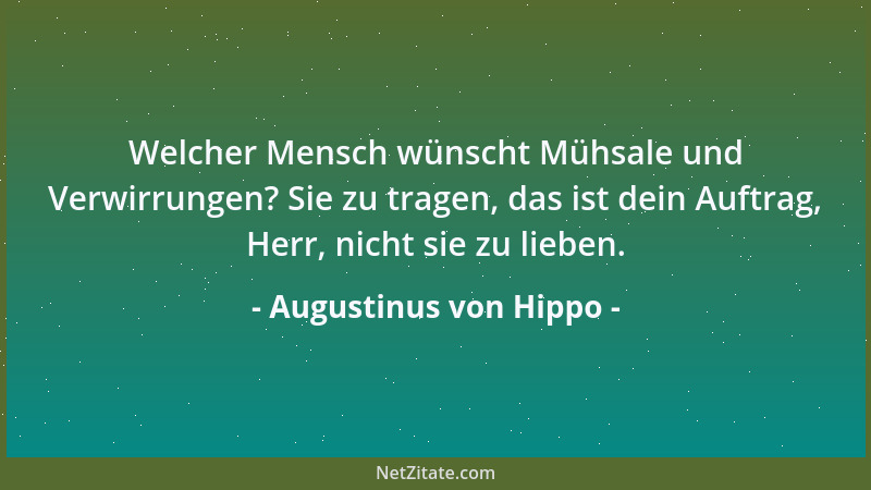 Augustinus von Hippo - Welcher Mensch wünscht Mühsale und Verwirrungen? Sie zu tragen, das ist dein Auftrag, Herr, nicht si...