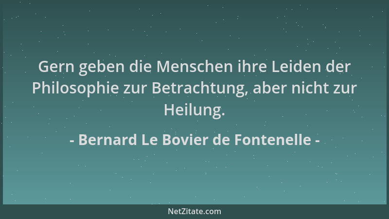 Bernard Le Bovier de Fontenelle - Gern geben die Menschen ihre Leiden der Philosophie zur Betrachtung, aber nicht zur Heilu...