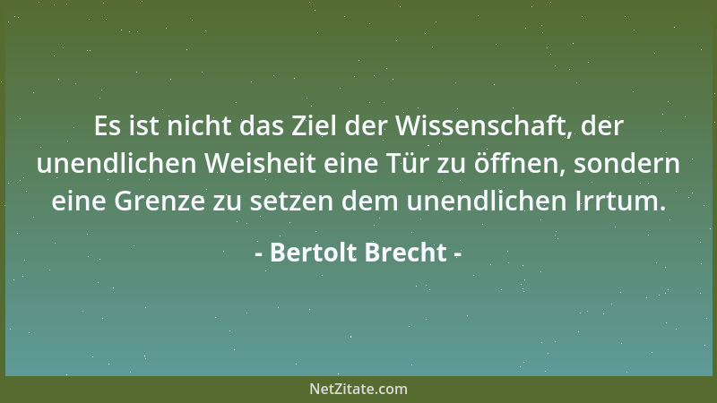 Bertolt Brecht - Es ist nicht das Ziel der Wissenschaft, der unendlichen Weisheit eine Tür zu öffnen, sondern eine Grenze z...