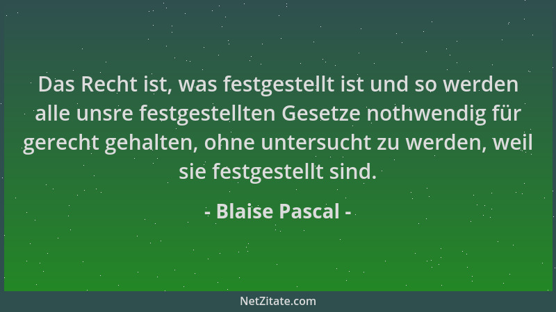 Blaise Pascal - Das Recht ist, was festgestellt ist und so werden alle unsre festgestellten Gesetze nothwendig für gerecht...
