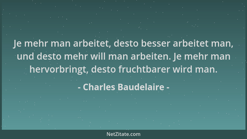 Charles Baudelaire - Je mehr man arbeitet, desto besser arbeitet man, und desto mehr will man arbeiten. Je mehr man hervorb...