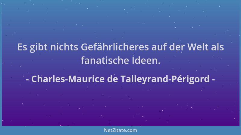 Charles-Maurice de Talleyrand-Périgord - Es gibt nichts Gefährlicheres auf der Welt als fanatische Ideen....