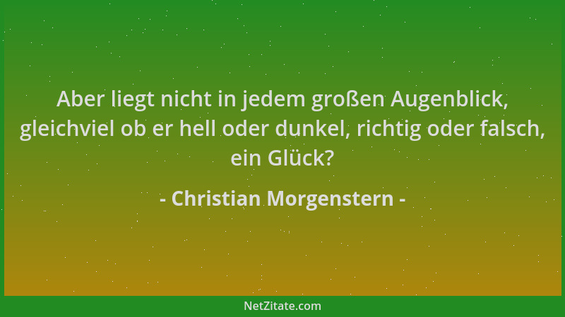 Christian Morgenstern - Aber liegt nicht in jedem großen Augenblick, gleichviel ob er hell oder dunkel, richtig oder falsch...