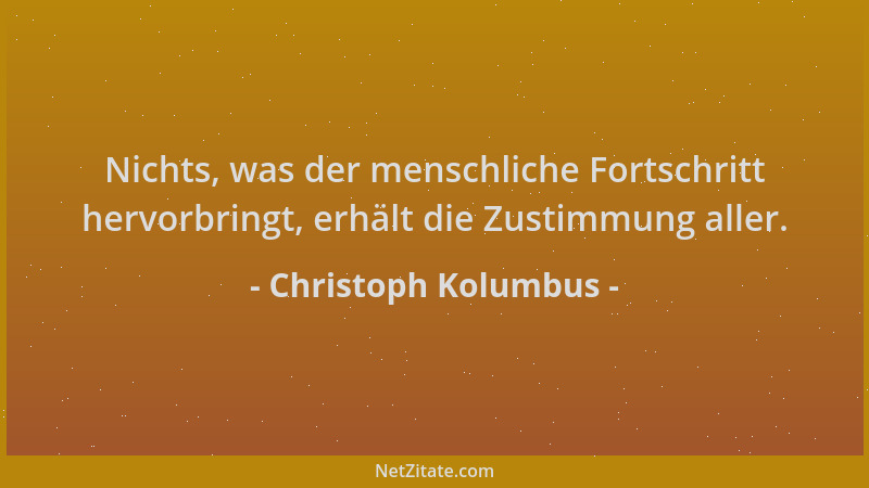 Christoph Kolumbus - Nichts, was der menschliche Fortschritt hervorbringt, erhält die Zustimmung aller....