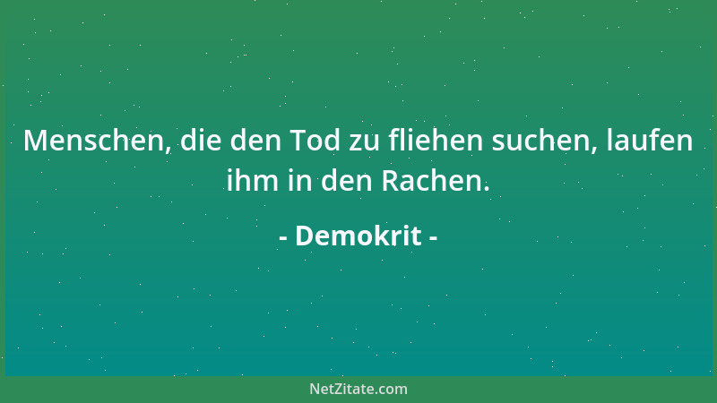 Demokrit - Menschen, die den Tod zu fliehen suchen, laufen ihm in den Rachen....