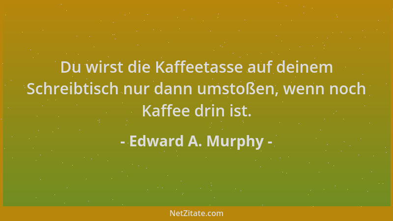 Edward A. Murphy - Du wirst die Kaffeetasse auf deinem Schreibtisch nur dann umstoßen, wenn noch Kaffee drin ist....