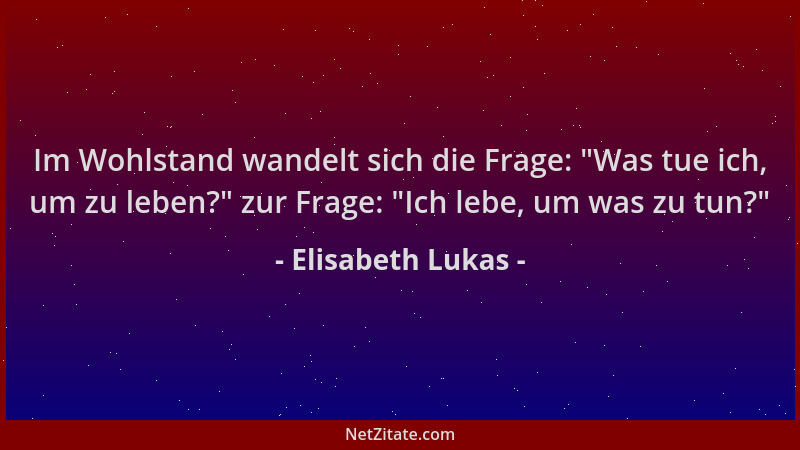 Elisabeth Lukas - Im Wohlstand wandelt sich die Frage:  "Was tue ich, um zu leben? " zur Frage:  "Ich lebe, um was zu tun? "...