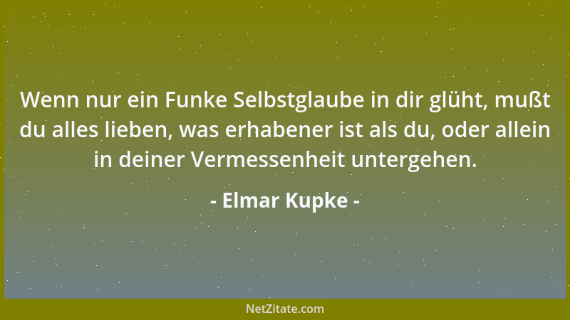 Elmar Kupke - Wenn nur ein Funke Selbstglaube in dir glüht, mußt du alles lieben, was erhabener ist als du, oder allein in...