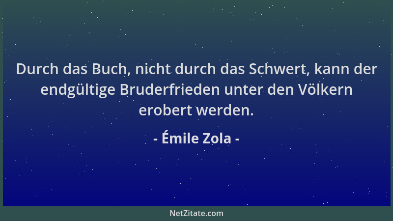 Émile Zola - Durch das Buch, nicht durch das Schwert, kann der endgültige Bruderfrieden unter den Völkern erobert werden....