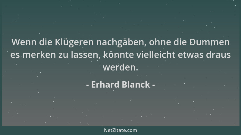 Erhard Blanck - Wenn die Klügeren nachgäben, ohne die Dummen es merken zu lassen, könnte vielleicht etwas draus werden....