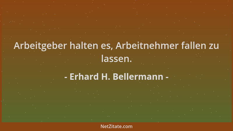Erhard H. Bellermann - Arbeitgeber halten es, Arbeitnehmer fallen zu lassen....
