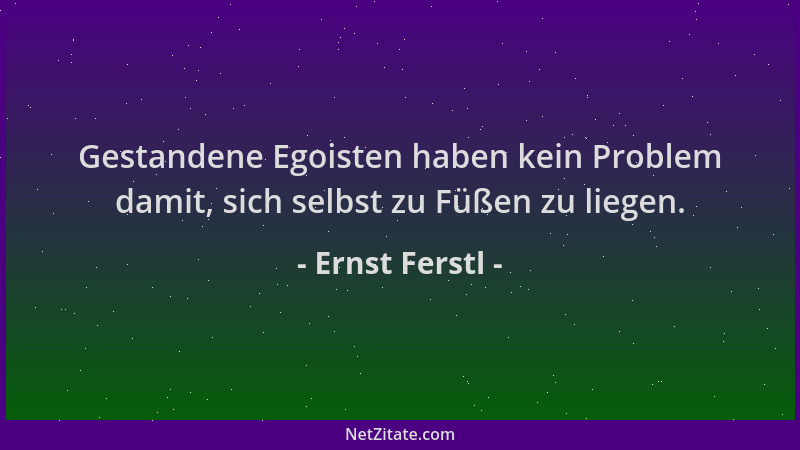 Ernst Ferstl - Gestandene Egoisten haben kein Problem damit, sich selbst zu Füßen zu liegen....