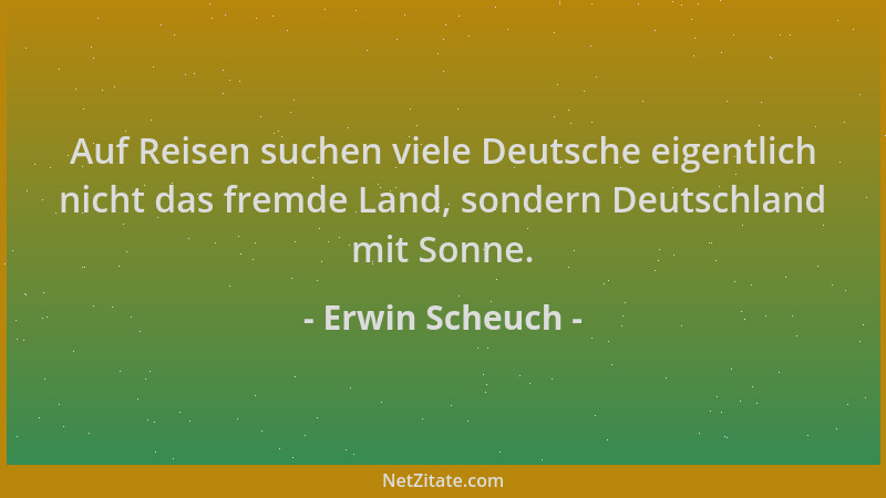 Erwin Scheuch - Auf Reisen suchen viele Deutsche eigentlich nicht das fremde Land, sondern Deutschland mit Sonne....