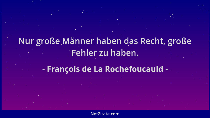 François de La Rochefoucauld - Nur große Männer haben das Recht, große Fehler zu haben....