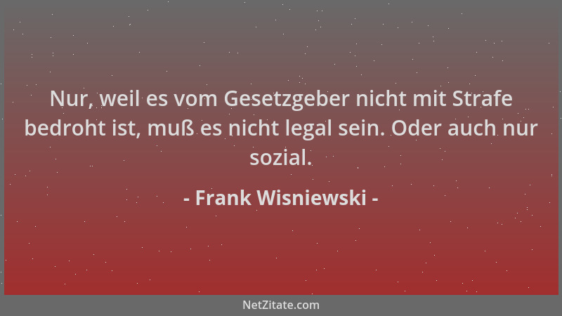 Frank Wisniewski - Nur, weil es vom Gesetzgeber nicht mit Strafe bedroht ist, muß es nicht legal sein. Oder auch nur sozial...