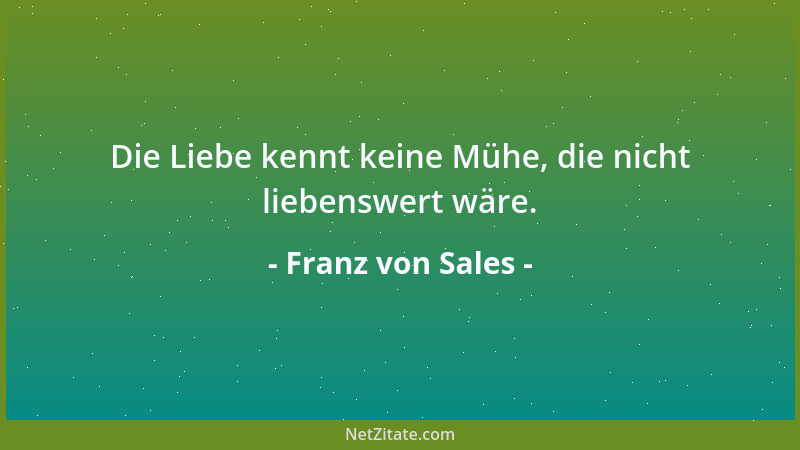 Franz von Sales - Die Liebe kennt keine Mühe, die nicht liebenswert wäre....