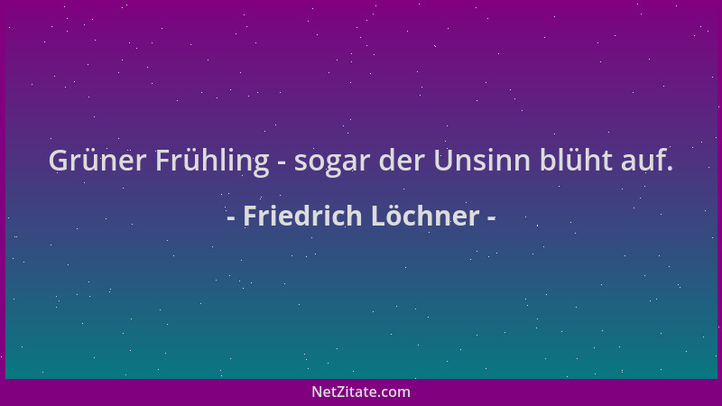 Friedrich Löchner - Grüner Frühling - sogar der Unsinn blüht auf....