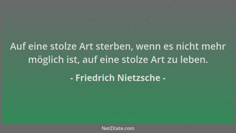 Friedrich Nietzsche - Auf eine stolze Art sterben, wenn es nicht mehr möglich ist, auf eine stolze Art zu leben....