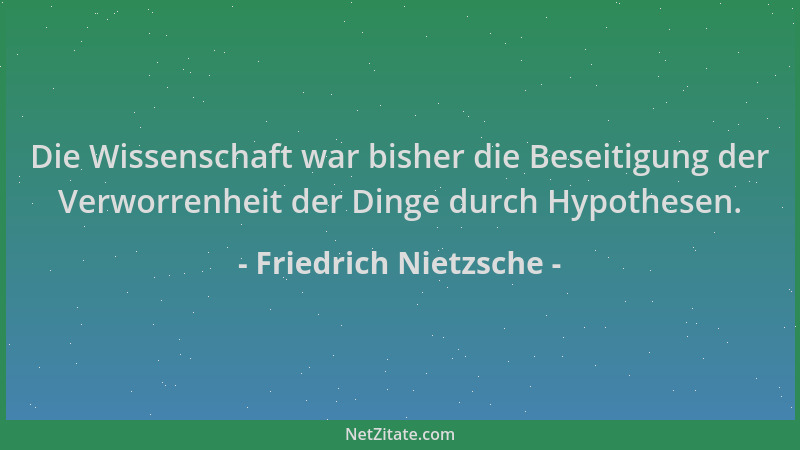 Friedrich Nietzsche - Die Wissenschaft war bisher die Beseitigung der Verworrenheit der Dinge durch Hypothesen....