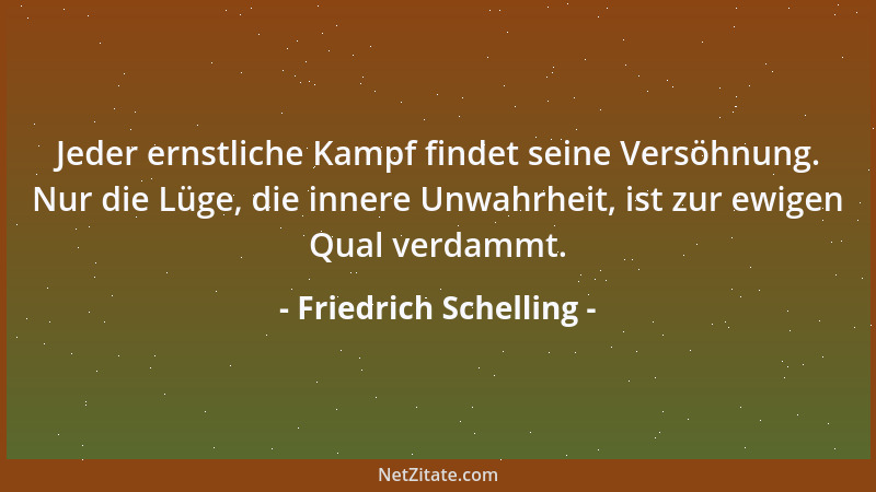 Friedrich Schelling - Jeder ernstliche Kampf findet seine Versöhnung. Nur die Lüge, die innere Unwahrheit, ist zur ewigen Q...