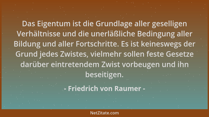 Friedrich von Raumer - Das Eigentum ist die Grundlage aller geselligen Verhältnisse und die unerläßliche Bedingung aller Bi...