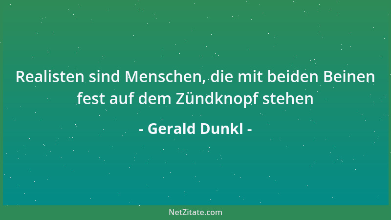 Gerald Dunkl - Realisten sind Menschen, die mit beiden Beinen fest auf dem Zündknopf stehen...