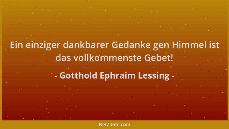 Gotthold Ephraim Lessing - Ein einziger dankbarer Gedanke gen Himmel ist das vollkommenste Gebet!...