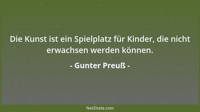 Gunter Preuß - Die Kunst ist ein Spielplatz für Kinder, die nicht erwachsen werden können....
