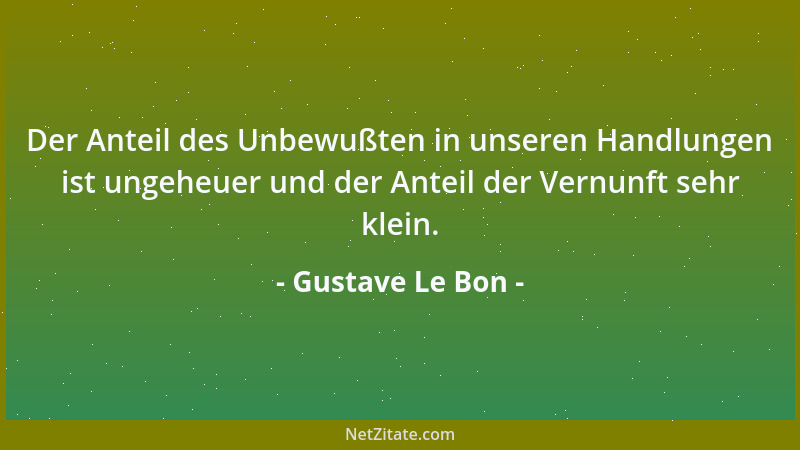 Gustave Le Bon - Der Anteil des Unbewußten in unseren Handlungen ist ungeheuer und der Anteil der Vernunft sehr klein....