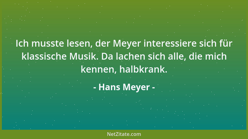 Hans Meyer - Ich musste lesen, der Meyer interessiere sich für klassische Musik. Da lachen sich alle, die mich kennen, halb...