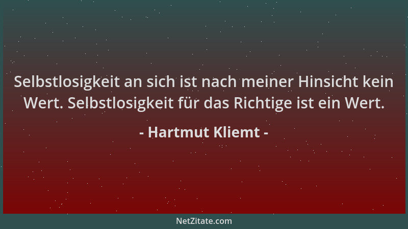Hartmut Kliemt - Selbstlosigkeit an sich ist nach meiner Hinsicht kein Wert. Selbstlosigkeit für das Richtige ist ein Wert....