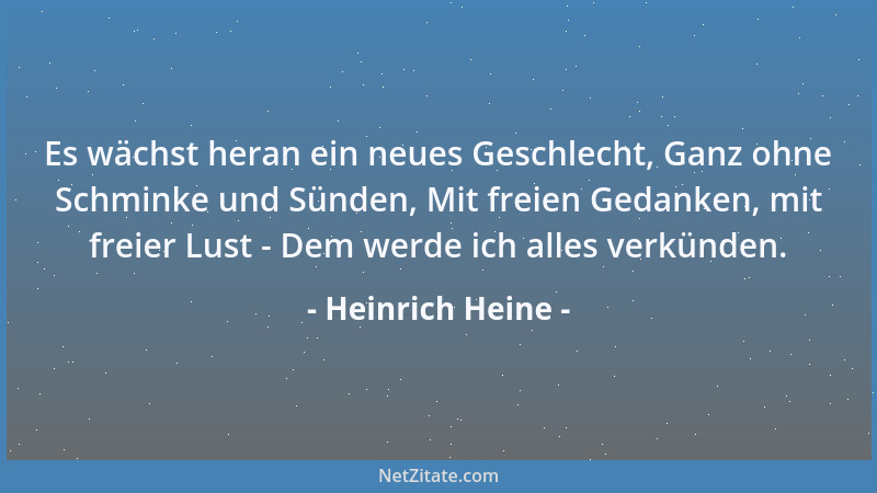 Heinrich Heine - Es wächst heran ein neues Geschlecht, Ganz ohne Schminke und Sünden, Mit freien Gedanken, mit freier Lust...
