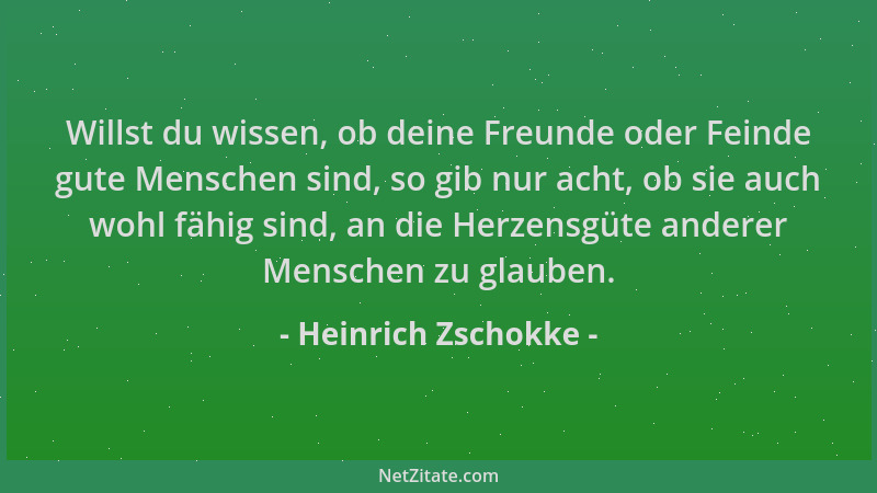 Heinrich Zschokke - Willst du wissen, ob deine Freunde oder Feinde gute Menschen sind, so gib nur acht, ob sie auch wohl fä...