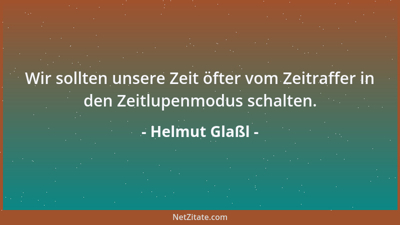 Helmut Glaßl - Wir sollten unsere Zeit öfter vom Zeitraffer in den Zeitlupenmodus schalten....