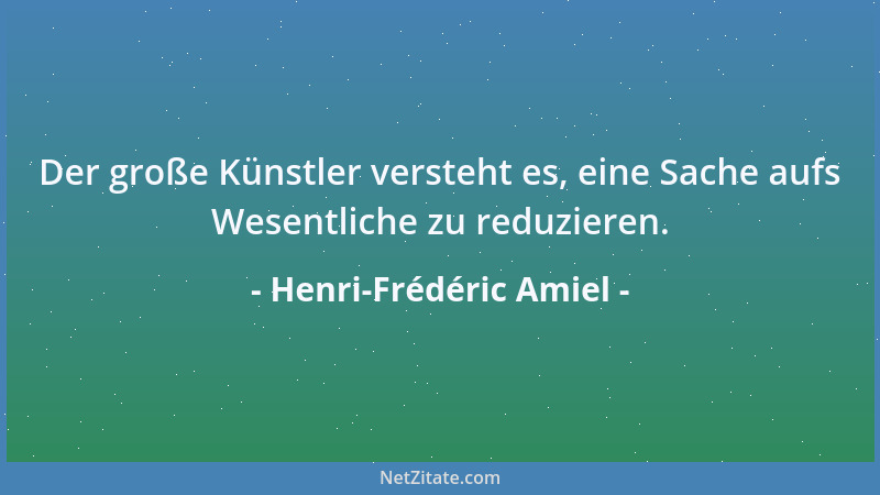 Henri-Frédéric Amiel - Der große Künstler versteht es, eine Sache aufs Wesentliche zu reduzieren....