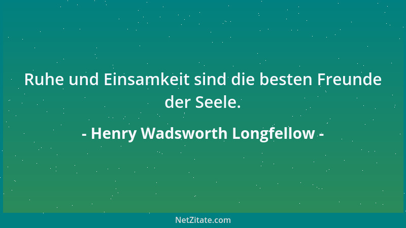 Henry Wadsworth Longfellow - Ruhe und Einsamkeit sind die besten Freunde der Seele....