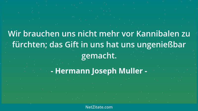 Hermann Joseph Muller - Wir brauchen uns nicht mehr vor Kannibalen zu fürchten; das Gift in uns hat uns ungenießbar gemacht...