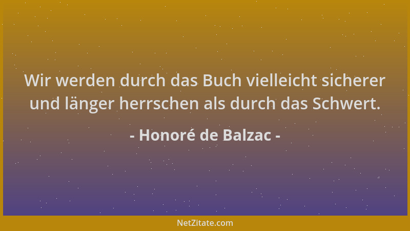 Honoré de Balzac - Wir werden durch das Buch vielleicht sicherer und länger herrschen als durch das Schwert....