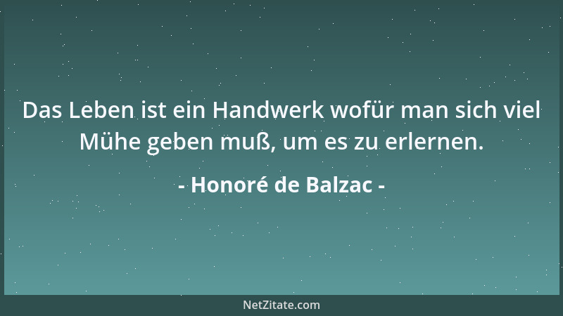 Honoré de Balzac - Das Leben ist ein Handwerk wofür man sich viel Mühe geben muß, um es zu erlernen....