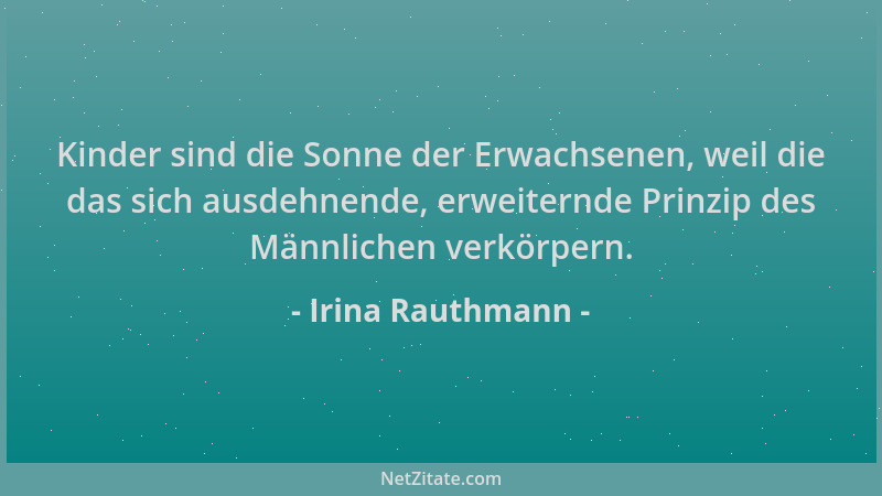 Irina Rauthmann - Kinder sind die Sonne der Erwachsenen, weil die das sich ausdehnende, erweiternde Prinzip des Männlichen...