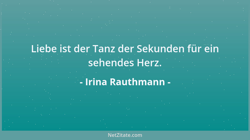 Irina Rauthmann - Liebe ist der Tanz der Sekunden für ein sehendes Herz....