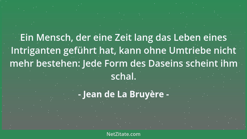 Jean de La Bruyère - Ein Mensch, der eine Zeit lang das Leben eines Intriganten geführt hat, kann ohne Umtriebe nicht mehr...