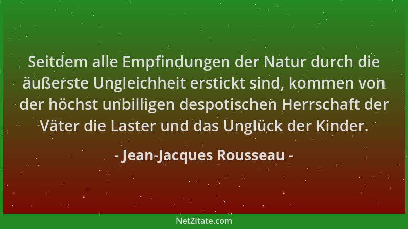 Jean-Jacques Rousseau - Seitdem alle Empfindungen der Natur durch die äußerste Ungleichheit erstickt sind, kommen von der h...