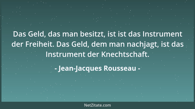 Jean-Jacques Rousseau - Das Geld, das man besitzt, ist ist das Instrument der Freiheit. Das Geld, dem man nachjagt, ist das...