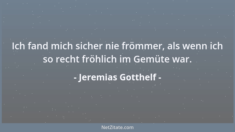 Jeremias Gotthelf - Ich fand mich sicher nie frömmer, als wenn ich so recht fröhlich im Gemüte war....