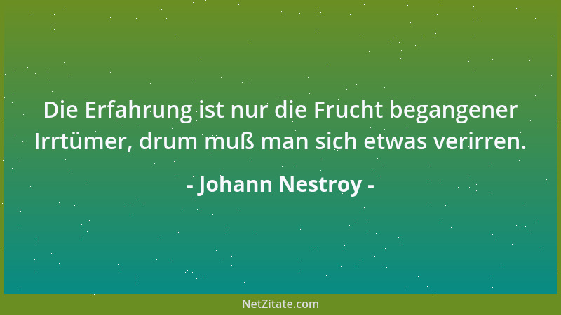 Johann Nestroy - Die Erfahrung ist nur die Frucht begangener Irrtümer, drum muß man sich etwas verirren....