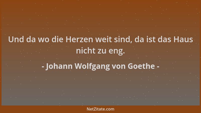 Johann Wolfgang von Goethe - Und da wo die Herzen weit sind, da ist das Haus nicht zu eng....