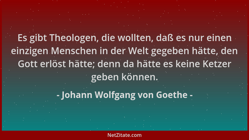 Johann Wolfgang von Goethe - Es gibt Theologen, die wollten, daß es nur einen einzigen Menschen in der Welt gegeben hätte,...