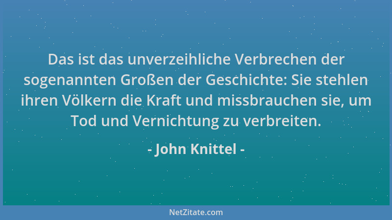 John Knittel - Das ist das unverzeihliche Verbrechen der sogenannten Großen der Geschichte: Sie stehlen ihren Völkern die K...