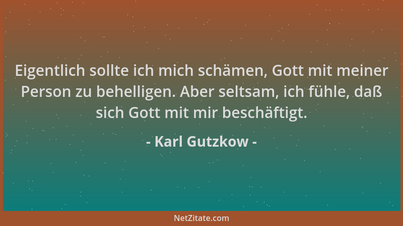 Karl Gutzkow - Eigentlich sollte ich mich schämen, Gott mit meiner Person zu behelligen. Aber seltsam, ich fühle, daß sich...